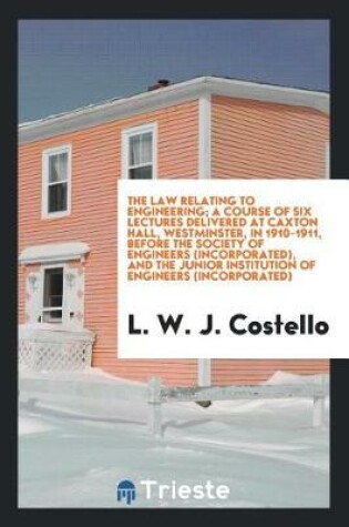 Cover of The Law Relating to Engineering; A Course of Six Lectures Delivered at Caxton Hall, Westminster, in 1910-1911, Before the Society of Engineers (Incorporated), and the Junior Institution of Engineers (Incorporated)