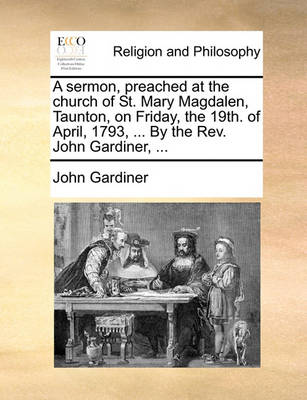 Book cover for A Sermon, Preached at the Church of St. Mary Magdalen, Taunton, on Friday, the 19th. of April, 1793, ... by the Rev. John Gardiner, ...