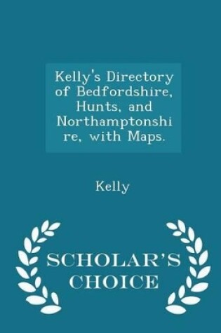 Cover of Kelly's Directory of Bedfordshire, Hunts, and Northamptonshire, with Maps. - Scholar's Choice Edition