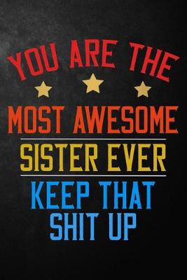 Book cover for You Are The Most Awesome Sister Ever Keep That Shit Up