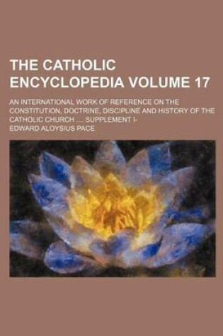 Cover of The Catholic Encyclopedia Volume 17; An International Work of Reference on the Constitution, Doctrine, Discipline and History of the Catholic Church Supplement I-