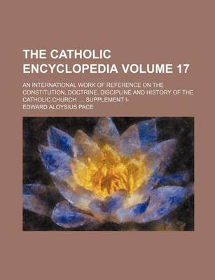 Book cover for The Catholic Encyclopedia Volume 17; An International Work of Reference on the Constitution, Doctrine, Discipline and History of the Catholic Church Supplement I-