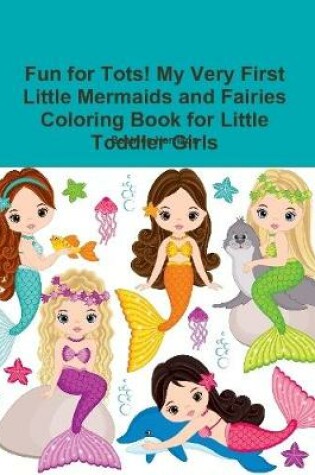 Cover of Fun for Tots! My Very First Little Mermaids and Fairies Coloring Book for Little Toddler Girls