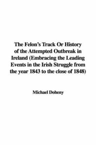 Cover of The Felon's Track or History of the Attempted Outbreak in Ireland (Embracing the Leading Events in the Irish Struggle from the Year 1843 to the Close of 1848)