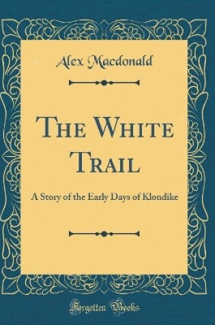 Cover of The White Trail: A Story of the Early Days of Klondike (Classic Reprint)