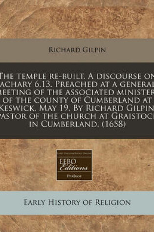 Cover of The Temple Re-Built. a Discourse on Zachary 6.13. Preached at a Generall Meeting of the Associated Ministers of the County of Cumberland at Keswick, May 19. by Richard Gilpin, Pastor of the Church at Graistock in Cumberland. (1658)