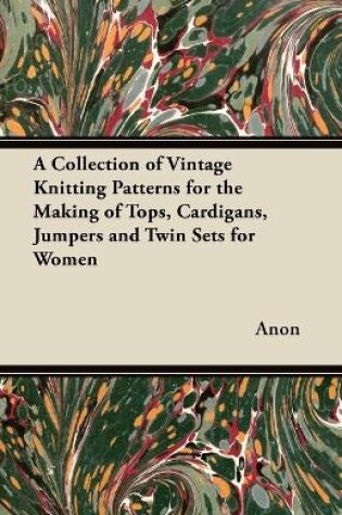 Cover of A Collection of Vintage Knitting Patterns for the Making of Tops, Cardigans, Jumpers and Twin Sets for Women