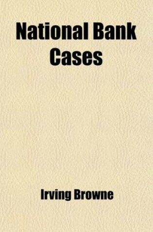 Cover of National Bank Cases (Volume 2); Containing All Decisions of Both the Federal and State Courts Relating to National Banks, from 1878 to [1889] Also, the Acts Relating to National Banks