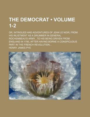 Book cover for The Democrat (Volume 1-2); Or, Intrigues and Adventures of Jean Le Noir, from His Inlistment as a Drummer in General Rochembeau's Armyto His Being Driven from England in 1795, After Having Borne a Conspicuous Part in the French Revolution