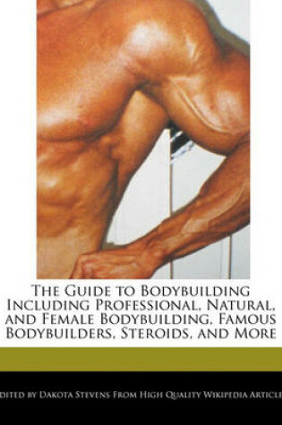 Cover of The Guide to Bodybuilding Including Professional, Natural, and Female Bodybuilding, Famous Bodybuilders, Steroids, and More