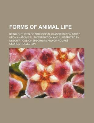 Book cover for Forms of Animal Life; Being Outlines of Zoological Classification Based Upon Anatomical Investigation and Illustrated by Descriptions of Specimens and of Figures