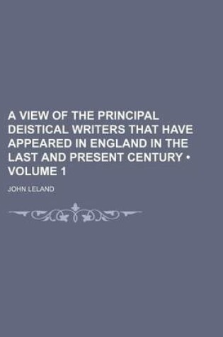 Cover of A View of the Principal Deistical Writers That Have Appeared in England in the Last and Present Century (Volume 1)