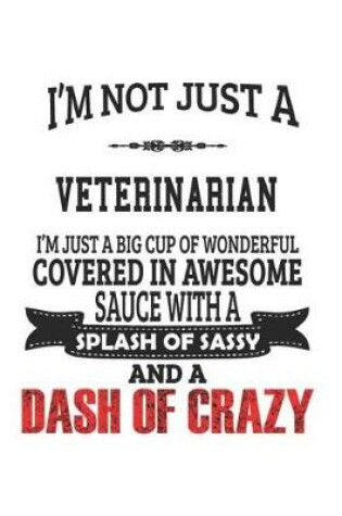 Cover of I'm Not Just A Veterinarian I'm Just A Big Cup Of Wonderful Covered In Awesome Sauce With A Splash Of Sassy And A Dash Of Crazy