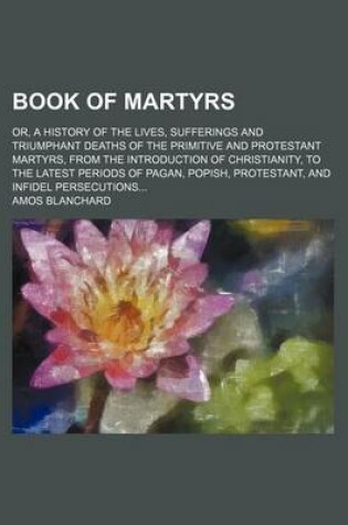 Cover of Book of Martyrs; Or, a History of the Lives, Sufferings and Triumphant Deaths of the Primitive and Protestant Martyrs, from the Introduction of Christianity, to the Latest Periods of Pagan, Popish, Protestant, and Infidel Persecutions