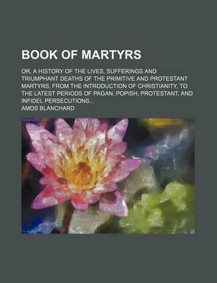 Book cover for Book of Martyrs; Or, a History of the Lives, Sufferings and Triumphant Deaths of the Primitive and Protestant Martyrs, from the Introduction of Christianity, to the Latest Periods of Pagan, Popish, Protestant, and Infidel Persecutions