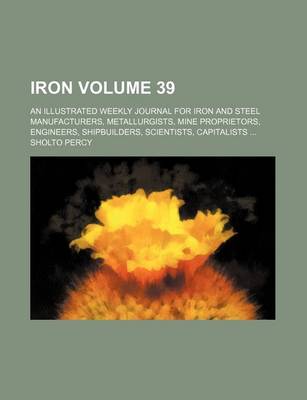 Book cover for Iron Volume 39; An Illustrated Weekly Journal for Iron and Steel Manufacturers, Metallurgists, Mine Proprietors, Engineers, Shipbuilders, Scientists, Capitalists ...