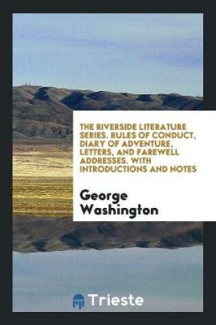 Cover of The Riverside Literature Series. Rules of Conduct, Diary of Adventure, Letters, and Farewell Addresses. with Introductions and Notes