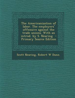 Book cover for The Americanization of Labor. the Employers' Offensive Against the Trade Unions. with an Introd. by S. Nearing - Primary Source Edition