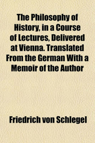 Cover of The Philosophy of History, in a Course of Lectures, Delivered at Vienna. Translated from the German with a Memoir of the Author