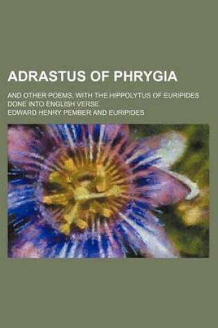 Cover of Adrastus of Phrygia; And Other Poems, with the Hippolytus of Euripides Done Into English Verse