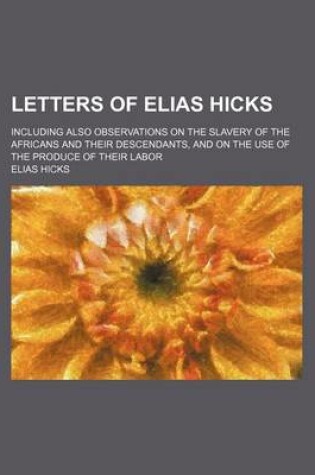 Cover of Letters of Elias Hicks; Including Also Observations on the Slavery of the Africans and Their Descendants, and on the Use of the Produce of Their Labor