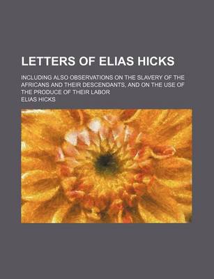 Book cover for Letters of Elias Hicks; Including Also Observations on the Slavery of the Africans and Their Descendants, and on the Use of the Produce of Their Labor