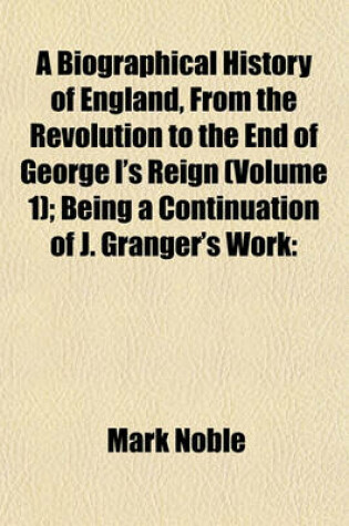 Cover of A Biographical History of England, from the Revolution to the End of George I's Reign (Volume 1); Being a Continuation of J. Granger's Work