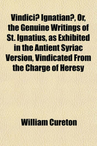 Cover of Vindiciae Ignatianae, Or, the Genuine Writings of St. Ignatius, as Exhibited in the Antient Syriac Version, Vindicated from the Charge of Heresy