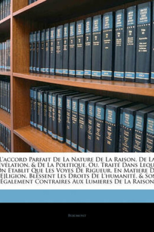 Cover of L'Accord Parfait de La Nature de La Raison, de La Revelation, & de La Politique, Ou, Traite Dans Lequel on Etablit Que Les Voyes de Rigueur, En Matiere de R[e]ligion, Blessent Les Droits de L'Humanite, & Sont Egalement Contraires Aux Lumieres de L...