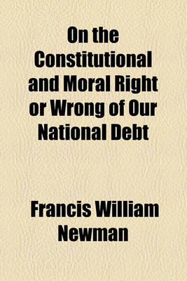 Book cover for On the Constitutional and Moral Right or Wrong of Our National Debt