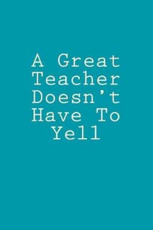 Cover of A Great Teacher Doesn't Have To Yell