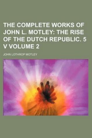 Cover of The Complete Works of John L. Motley Volume 2; The Rise of the Dutch Republic. 5 V