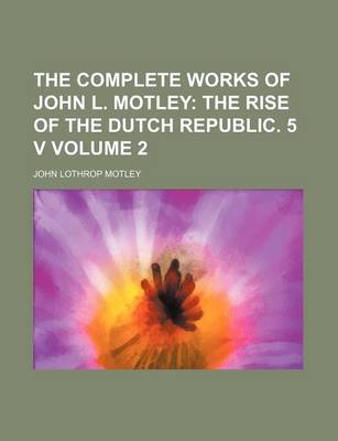 Book cover for The Complete Works of John L. Motley Volume 2; The Rise of the Dutch Republic. 5 V