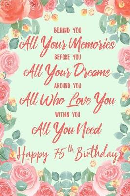 Book cover for Behind You All Your Memories. Before You All Your Dreams. Around You All Who Love You. Within You All You Need. Happy 75th Birthday