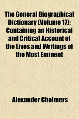 Cover of The General Biographical Dictionary (Volume 17); Containing an Historical and Critical Account of the Lives and Writings of the Most Eminent