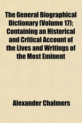 Book cover for The General Biographical Dictionary (Volume 17); Containing an Historical and Critical Account of the Lives and Writings of the Most Eminent