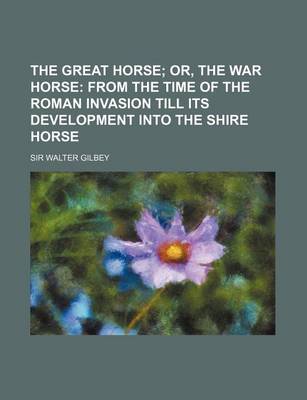 Book cover for The Great Horse; Or, the War Horse from the Time of the Roman Invasion Till Its Development Into the Shire Horse