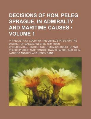 Book cover for Decisions of Hon. Peleg Sprague, in Admiralty and Maritime Causes (Volume 1); In the District Court of the United States for the District of Massachusetts. 1841-[1864]