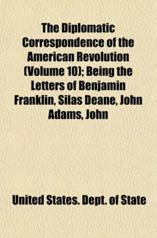 Cover of The Diplomatic Correspondence of the American Revolution (Volume 10); Being the Letters of Benjamin Franklin, Silas Deane, John Adams, John