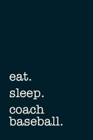 Cover of Eat. Sleep. Coach Baseball. - Lined Notebook