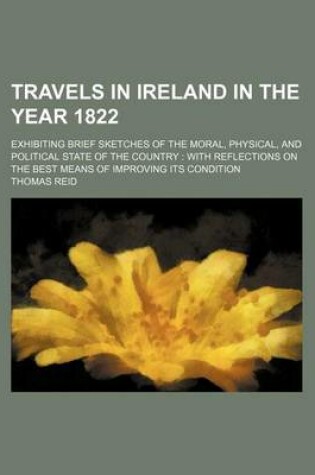 Cover of Travels in Ireland in the Year 1822; Exhibiting Brief Sketches of the Moral, Physical, and Political State of the Country with Reflections on the Best Means of Improving Its Condition
