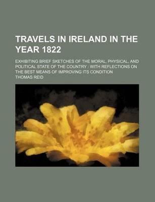 Book cover for Travels in Ireland in the Year 1822; Exhibiting Brief Sketches of the Moral, Physical, and Political State of the Country with Reflections on the Best Means of Improving Its Condition