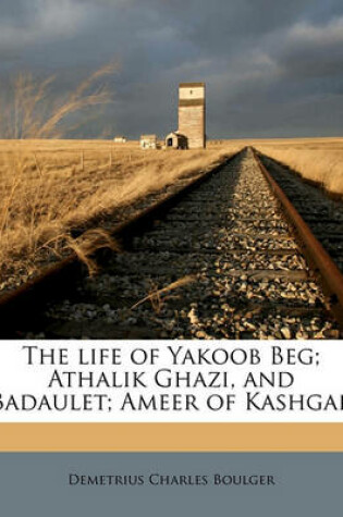 Cover of The Life of Yakoob Beg; Athalik Ghazi, and Badaulet; Ameer of Kashgar