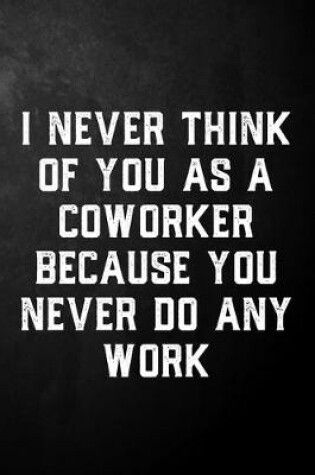 Cover of I Never Think Of You As A Coworker Because You Never Do Any Work