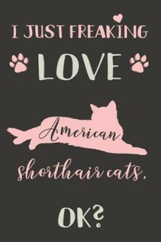 Cover of I Just Freaking Love American Shorthair Cats, OK?