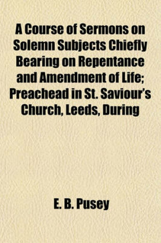 Cover of A Course of Sermons on Solemn Subjects Chiefly Bearing on Repentance and Amendment of Life; Preachead in St. Saviour's Church, Leeds, During