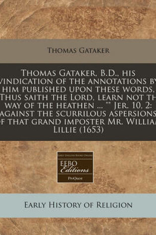 Cover of Thomas Gataker, B.D., His Vindication of the Annotations by Him Published Upon These Words, ""Thus Saith the Lord, Learn Not the Way of the Heathen ... "" Jer. 10, 2