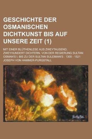 Cover of Geschichte Der Osmanischen Dichtkunst Bis Auf Unsere Zeit; Mit Einer Bluthenlese Aus Zweytausend, Zweyhundert Dichtern. Von Der Regierung Sultan Osman