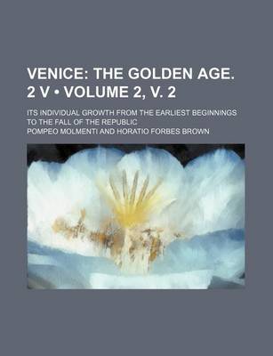 Book cover for Venice (Volume 2, V. 2); The Golden Age. 2 V. Its Individual Growth from the Earliest Beginnings to the Fall of the Republic