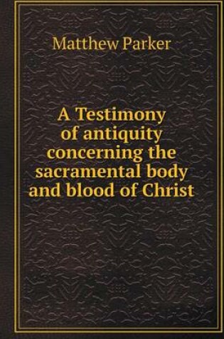 Cover of A Testimony of antiquity concerning the sacramental body and blood of Christ